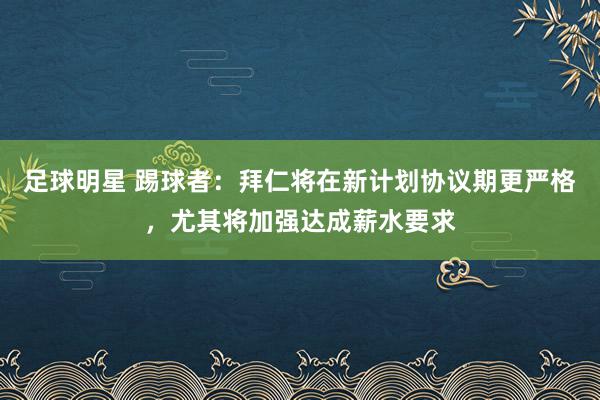 足球明星 踢球者：拜仁将在新计划协议期更严格，尤其将加强达成薪水要求