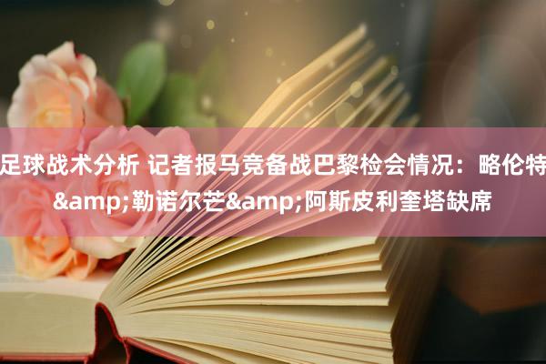 足球战术分析 记者报马竞备战巴黎检会情况：略伦特&勒诺尔芒&阿斯皮利奎塔缺席