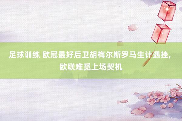 足球训练 欧冠最好后卫胡梅尔斯罗马生计遇挫, 欧联难觅上场契机