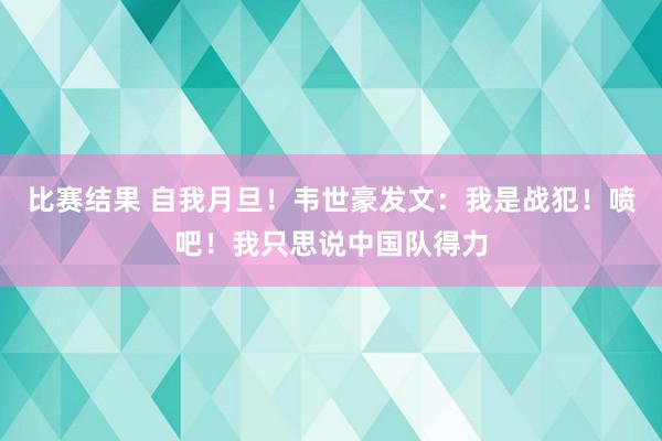 比赛结果 自我月旦！韦世豪发文：我是战犯！喷吧！我只思说中国队得力