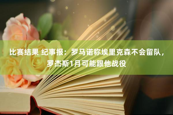 比赛结果 纪事报：罗马诺称埃里克森不会留队，罗杰斯1月可能跟他战役