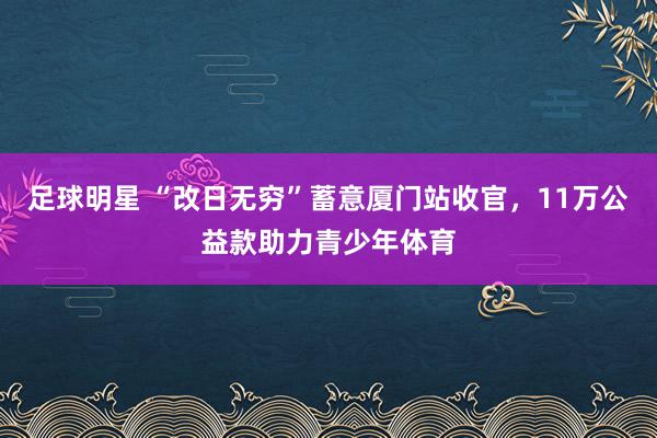 足球明星 “改日无穷”蓄意厦门站收官，11万公益款助力青少年体育