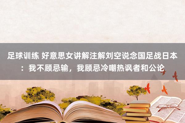 足球训练 好意思女讲解注解刘空说念国足战日本：我不顾忌输，我顾忌冷嘲热讽者和公论