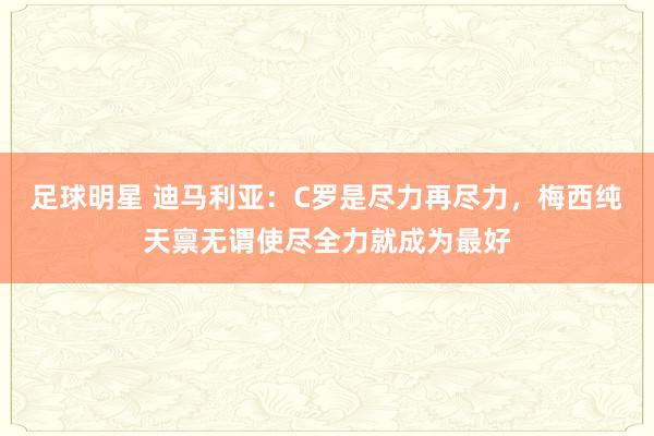 足球明星 迪马利亚：C罗是尽力再尽力，梅西纯天禀无谓使尽全力就成为最好