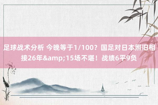 足球战术分析 今晚等于1/100？国足对日本照旧相接26年&15场不堪！战绩6平9负