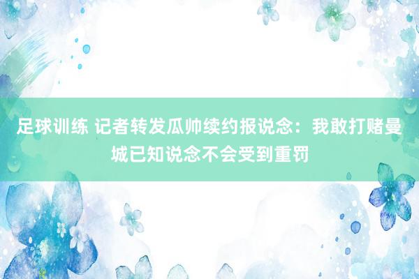 足球训练 记者转发瓜帅续约报说念：我敢打赌曼城已知说念不会受到重罚