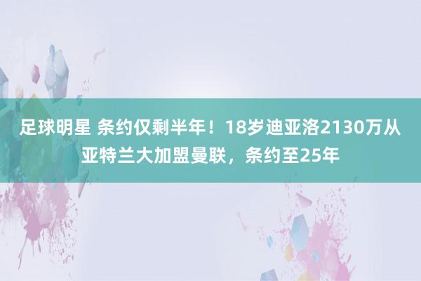 足球明星 条约仅剩半年！18岁迪亚洛2130万从亚特兰大加盟曼联，条约至25年