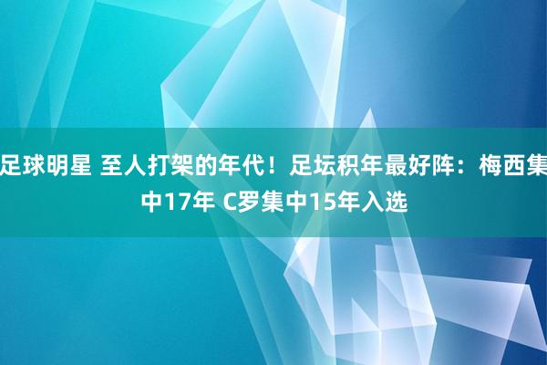 足球明星 至人打架的年代！足坛积年最好阵：梅西集中17年 C罗集中15年入选