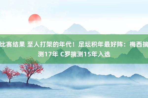 比赛结果 至人打架的年代！足坛积年最好阵：梅西揣测17年 C罗揣测15年入选