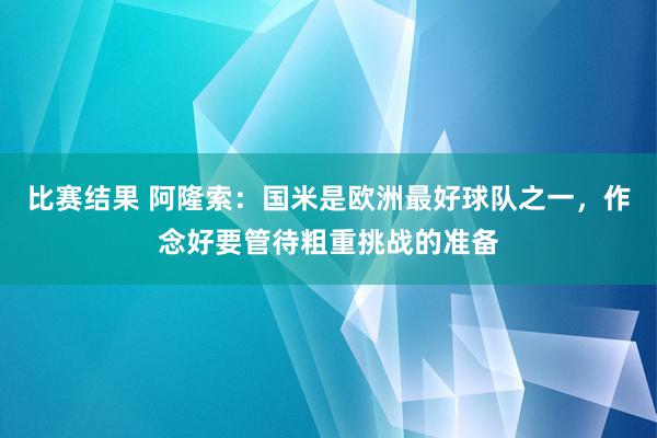 比赛结果 阿隆索：国米是欧洲最好球队之一，作念好要管待粗重挑战的准备