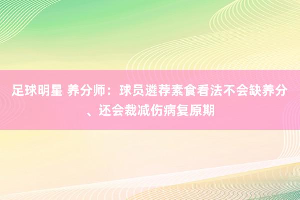 足球明星 养分师：球员遴荐素食看法不会缺养分、还会裁减伤病复原期