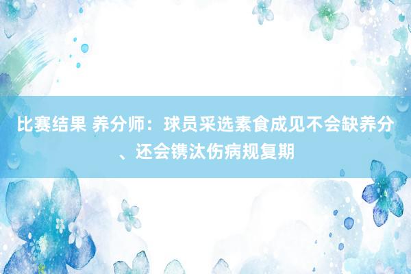 比赛结果 养分师：球员采选素食成见不会缺养分、还会镌汰伤病规复期