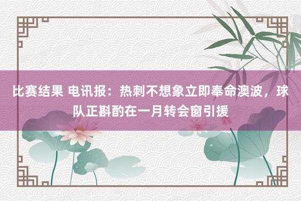 比赛结果 电讯报：热刺不想象立即奉命澳波，球队正斟酌在一月转会窗引援