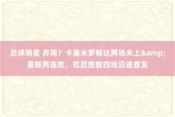 足球明星 弃用？卡塞米罗畅达两场未上&曼联两连败，范尼捏教四场沿途首发