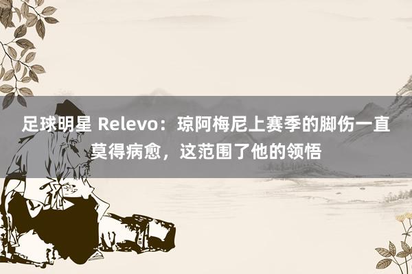 足球明星 Relevo：琼阿梅尼上赛季的脚伤一直莫得病愈，这范围了他的领悟