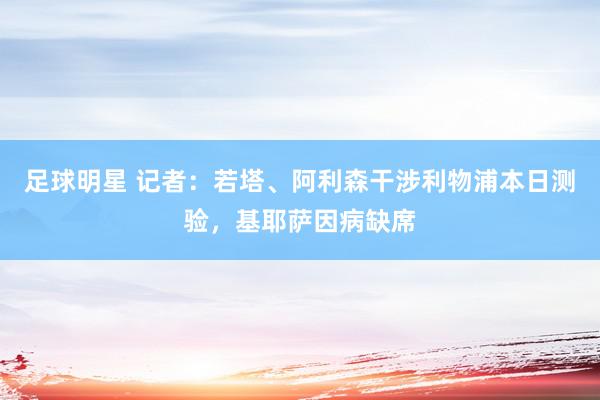 足球明星 记者：若塔、阿利森干涉利物浦本日测验，基耶萨因病缺席