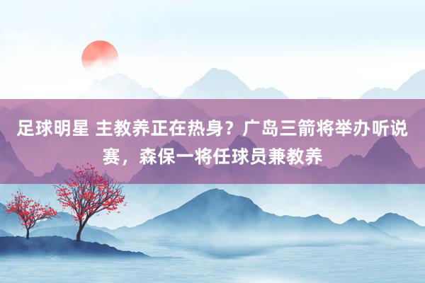 足球明星 主教养正在热身？广岛三箭将举办听说赛，森保一将任球员兼教养