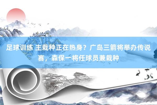 足球训练 主栽种正在热身？广岛三箭将举办传说赛，森保一将任球员兼栽种