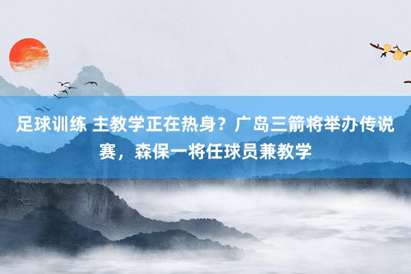 足球训练 主教学正在热身？广岛三箭将举办传说赛，森保一将任球员兼教学