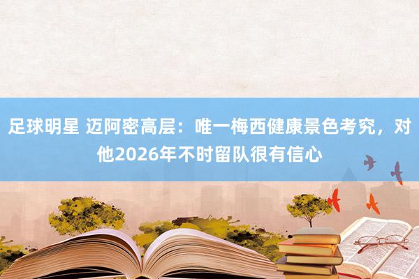 足球明星 迈阿密高层：唯一梅西健康景色考究，对他2026年不时留队很有信心