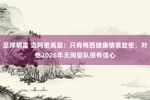 足球明星 迈阿密高层：只有梅西健康情景致密，对他2026年无间留队很有信心