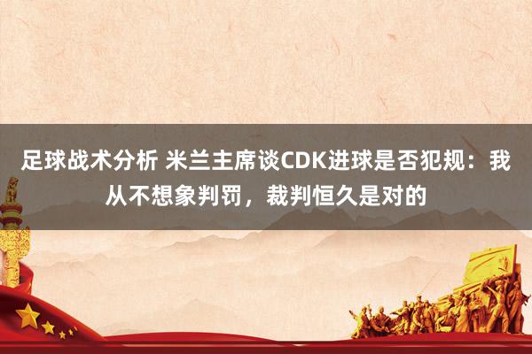 足球战术分析 米兰主席谈CDK进球是否犯规：我从不想象判罚，裁判恒久是对的