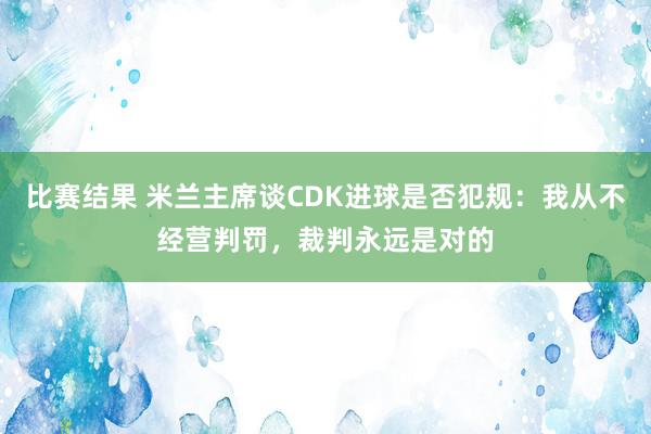 比赛结果 米兰主席谈CDK进球是否犯规：我从不经营判罚，裁判永远是对的