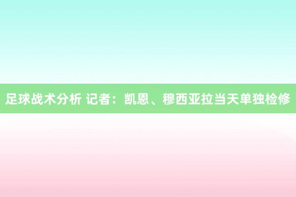 足球战术分析 记者：凯恩、穆西亚拉当天单独检修