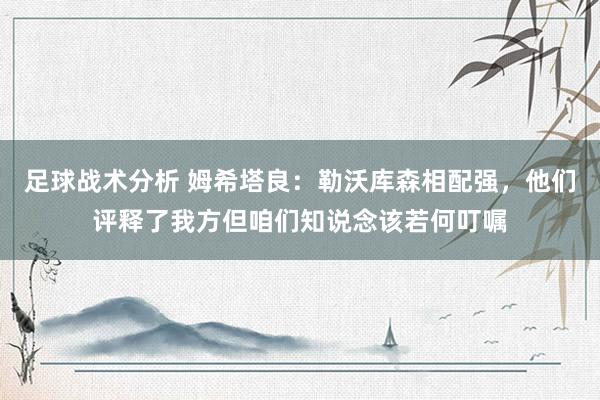 足球战术分析 姆希塔良：勒沃库森相配强，他们评释了我方但咱们知说念该若何叮嘱