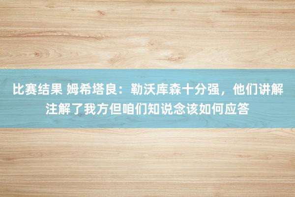 比赛结果 姆希塔良：勒沃库森十分强，他们讲解注解了我方但咱们知说念该如何应答