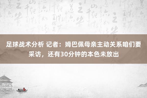 足球战术分析 记者：姆巴佩母亲主动关系咱们要采访，还有30分钟的本色未放出