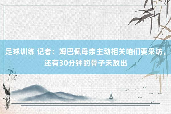 足球训练 记者：姆巴佩母亲主动相关咱们要采访，还有30分钟的骨子未放出