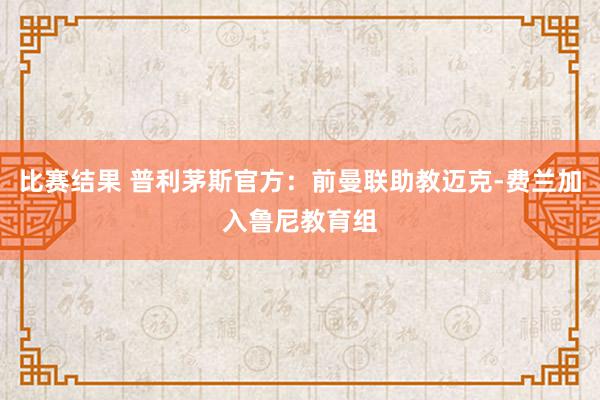 比赛结果 普利茅斯官方：前曼联助教迈克-费兰加入鲁尼教育组