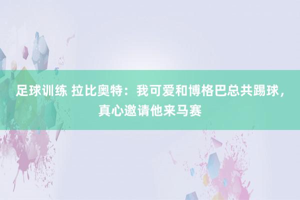 足球训练 拉比奥特：我可爱和博格巴总共踢球，真心邀请他来马赛