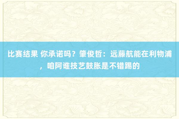 比赛结果 你承诺吗？肇俊哲：远藤航能在利物浦，咱阿谁技艺鼓胀是不错踢的