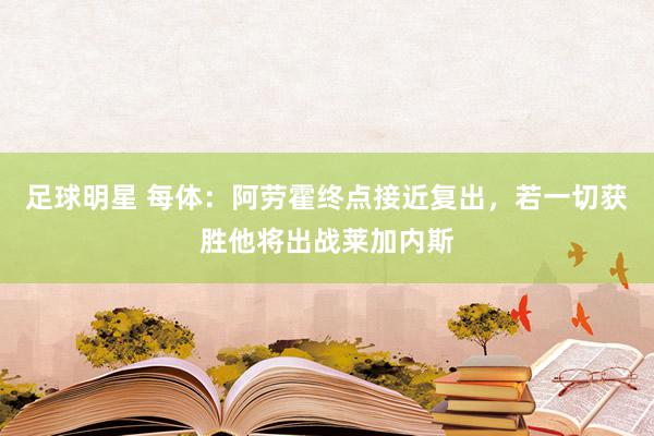 足球明星 每体：阿劳霍终点接近复出，若一切获胜他将出战莱加内斯