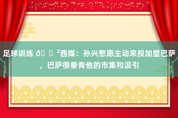 足球训练 😲西媒：孙兴慜愿主动来投加盟巴萨，巴萨很垂青他的市集和汲引