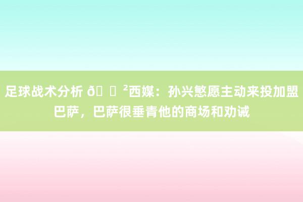 足球战术分析 😲西媒：孙兴慜愿主动来投加盟巴萨，巴萨很垂青他的商场和劝诫