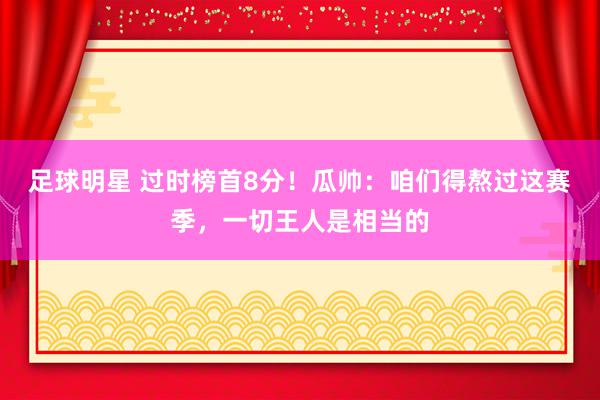 足球明星 过时榜首8分！瓜帅：咱们得熬过这赛季，一切王人是相当的