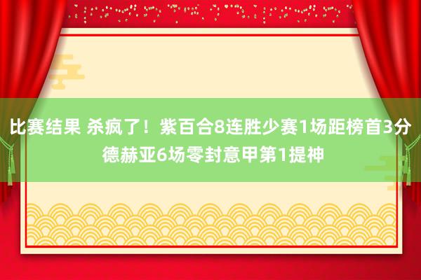 比赛结果 杀疯了！紫百合8连胜少赛1场距榜首3分 德赫亚6场零封意甲第1提神