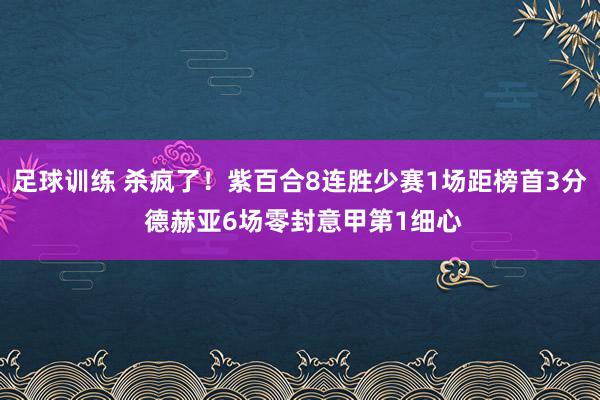 足球训练 杀疯了！紫百合8连胜少赛1场距榜首3分 德赫亚6场零封意甲第1细心