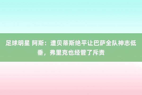 足球明星 阿斯：遭贝蒂斯绝平让巴萨全队神志低垂，弗里克也经管了斥责