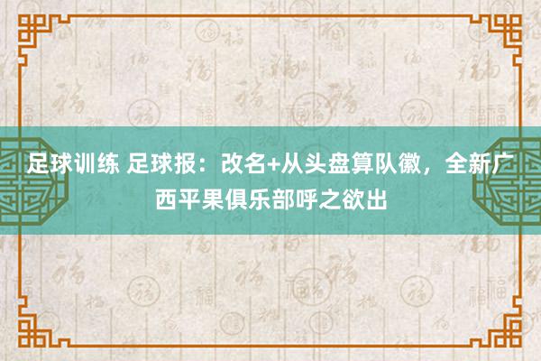 足球训练 足球报：改名+从头盘算队徽，全新广西平果俱乐部呼之欲出