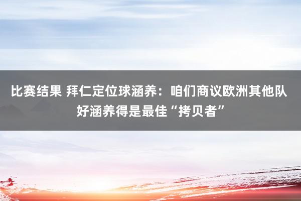 比赛结果 拜仁定位球涵养：咱们商议欧洲其他队 好涵养得是最佳“拷贝者”