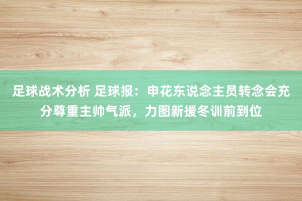 足球战术分析 足球报：申花东说念主员转念会充分尊重主帅气派，力图新援冬训前到位