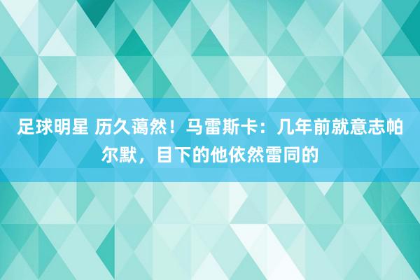 足球明星 历久蔼然！马雷斯卡：几年前就意志帕尔默，目下的他依然雷同的