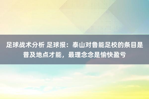 足球战术分析 足球报：泰山对鲁能足校的条目是普及地点才能，最理念念是愉快盈亏