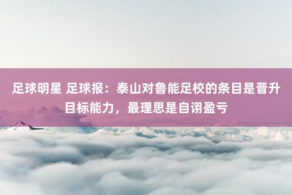 足球明星 足球报：泰山对鲁能足校的条目是晋升目标能力，最理思是自诩盈亏