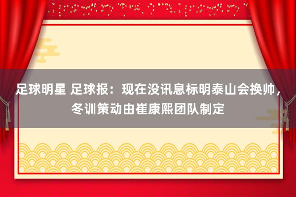 足球明星 足球报：现在没讯息标明泰山会换帅，冬训策动由崔康熙团队制定