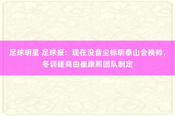 足球明星 足球报：现在没音尘标明泰山会换帅，冬训磋商由崔康熙团队制定